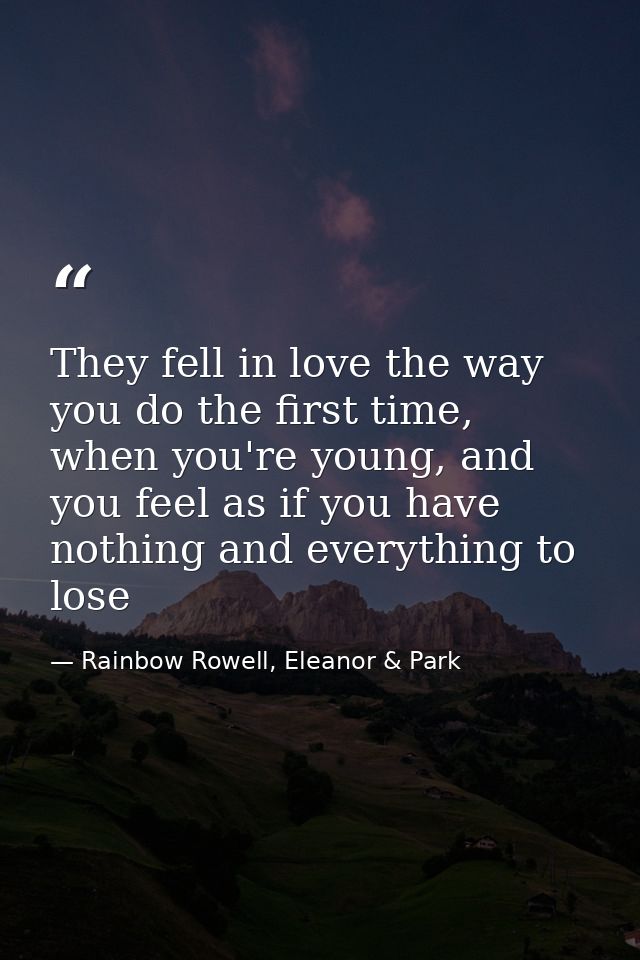 They fell in love the way you do the first time, when you're young, and you feel as if you have nothing and everything t — Rainbow Rowell, Eleanor & Park