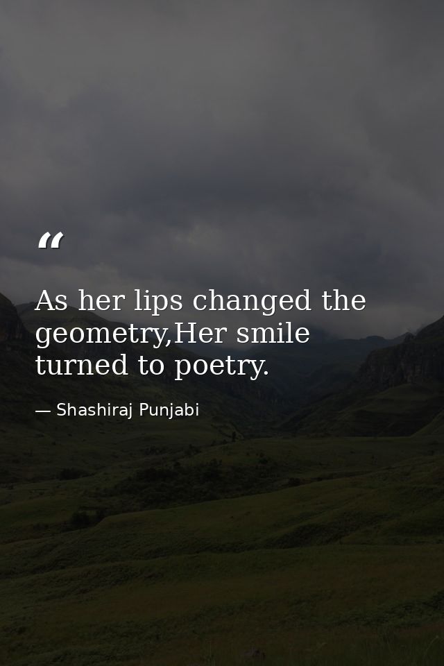 As her lips changed the geometry,Her smile turned to poetry. — Shashiraj Punjabi