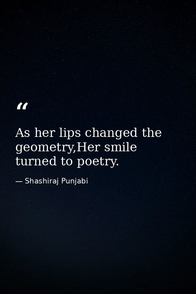 As her lips changed the geometry,Her smile turned to poetry. — Shashiraj Punjabi