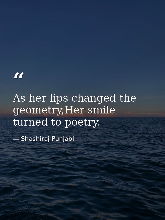 As her lips changed the geometry,Her smile turned to poetry. — Shashiraj Punjabi