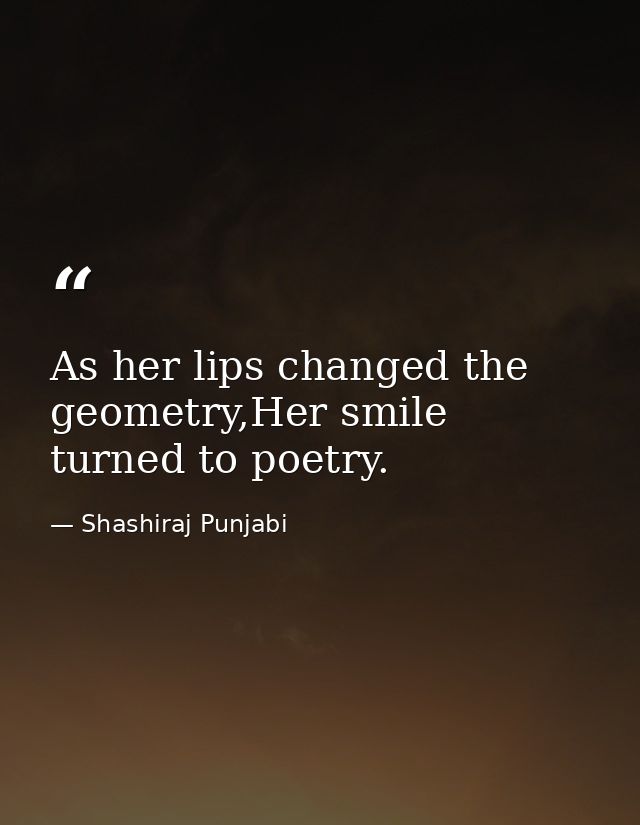 As her lips changed the geometry,Her smile turned to poetry. — Shashiraj Punjabi