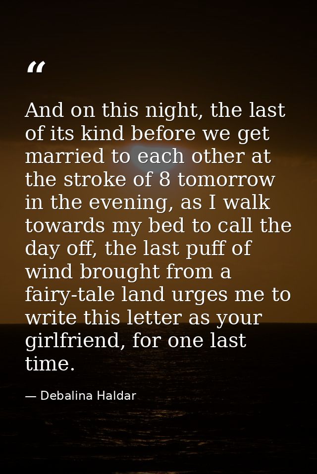 And on this night, the last of its kind before we get married to each other at the stroke of 8 tomorrow in the evening,  — Debalina Haldar