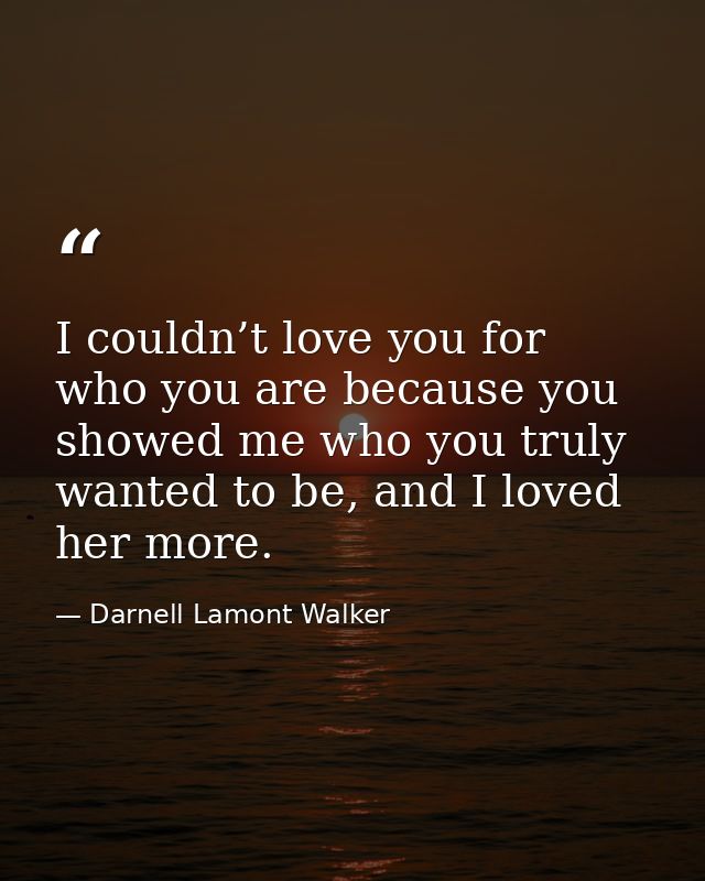 I couldn’t love you for who you are because you showed me who you truly wanted to be, and I loved her more. — Darnell Lamont Walker