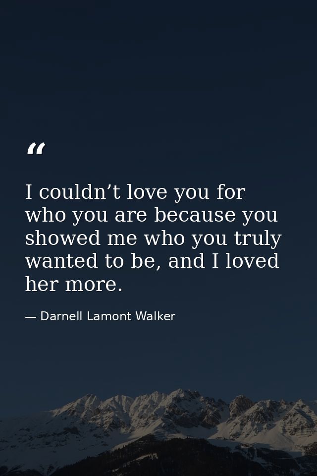 I couldn’t love you for who you are because you showed me who you truly wanted to be, and I loved her more. — Darnell Lamont Walker