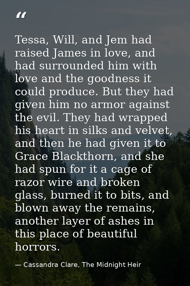 Tessa, Will, and Jem had raised James in love, and had surrounded him with love and the goodness it could produce. But t — Cassandra Clare, The Midnight Heir