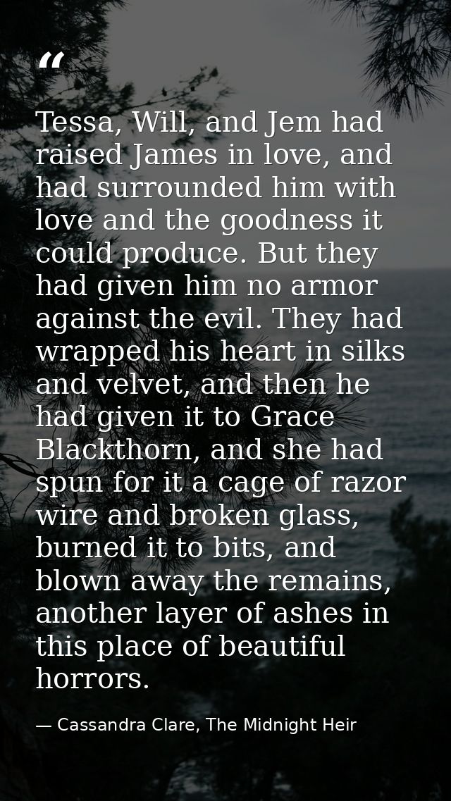 Tessa, Will, and Jem had raised James in love, and had surrounded him with love and the goodness it could produce. But t — Cassandra Clare, The Midnight Heir