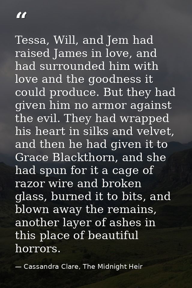 Tessa, Will, and Jem had raised James in love, and had surrounded him with love and the goodness it could produce. But t — Cassandra Clare, The Midnight Heir