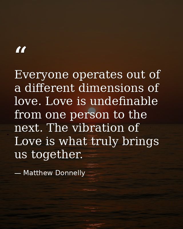 Everyone operates out of a different dimensions of love. Love is undefinable from one person to the next. The vibration  — Matthew Donnelly