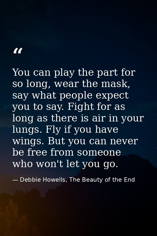 You can play the part for so long, wear the mask, say what people expect you to say. Fight for as long as there is air i — Debbie Howells, The Beauty of the End