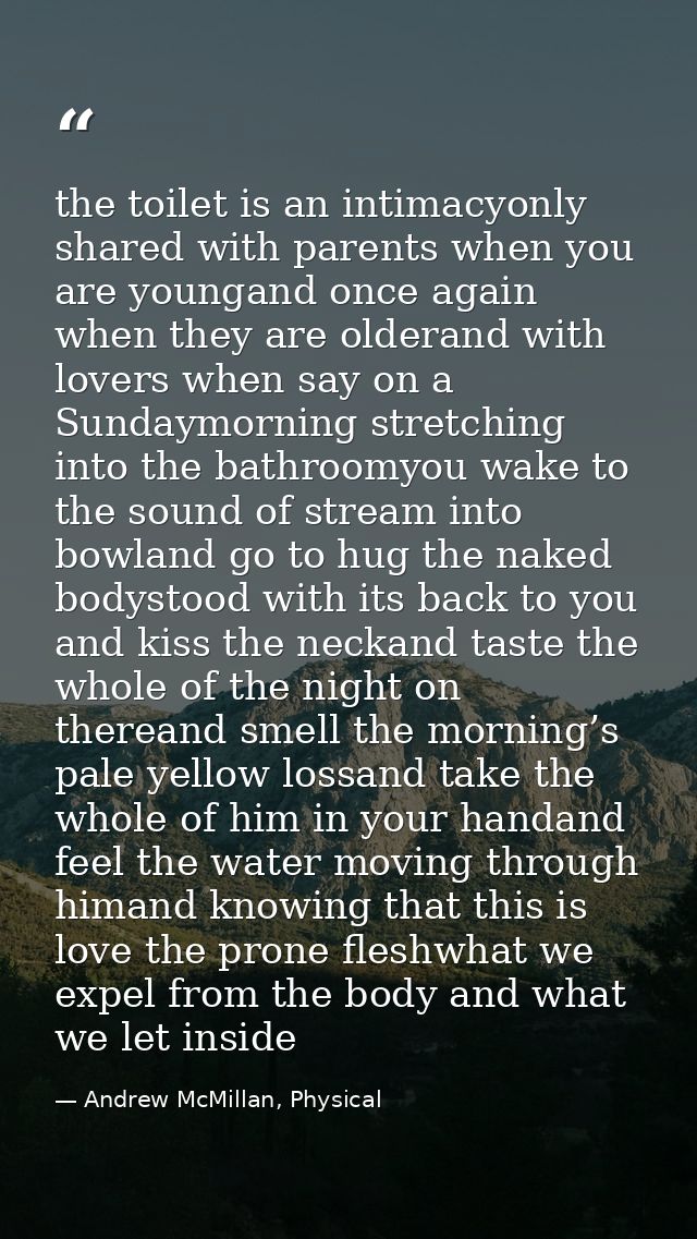 the toilet is an intimacyonly shared with parents when you are youngand once again when they are olderand with lovers wh — Andrew McMillan, Physical