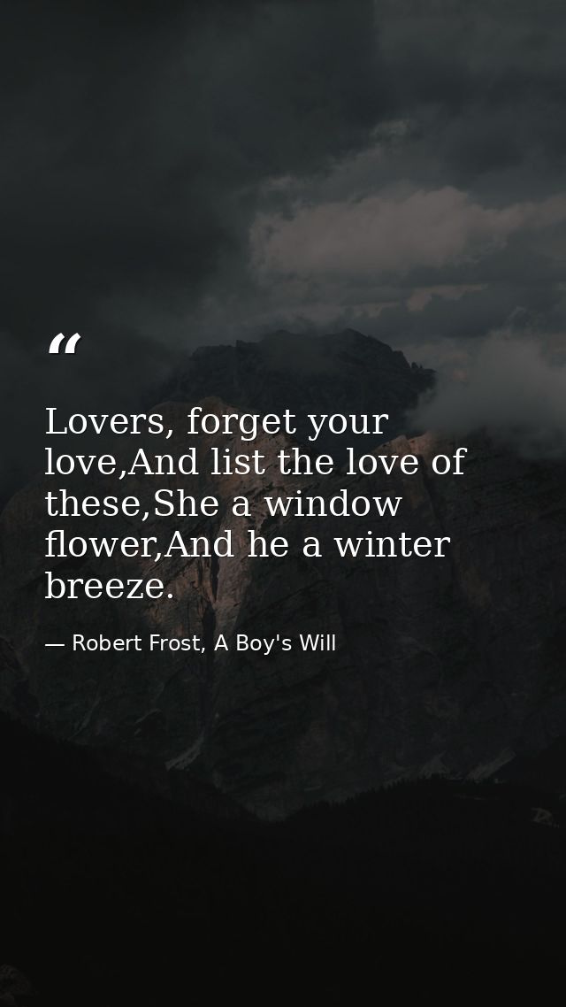 Lovers, forget your love,And list the love of these,She a window flower,And he a winter breeze. — Robert Frost, A Boy's Will