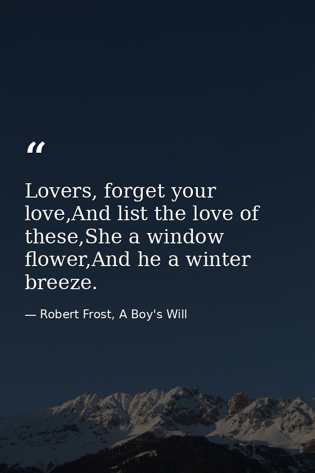 Lovers, forget your love,And list the love of these,She a window flower,And he a winter breeze. — Robert Frost, A Boy's Will