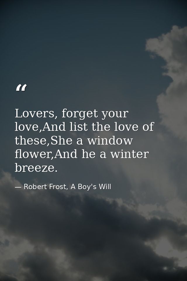 Lovers, forget your love,And list the love of these,She a window flower,And he a winter breeze. — Robert Frost, A Boy's Will