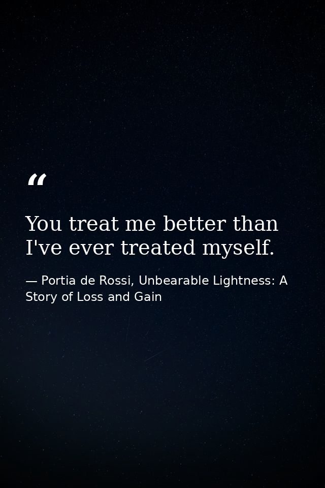 You treat me better than I've ever treated myself. — Portia de Rossi, Unbearable Lightness: A Story of Loss and Gain