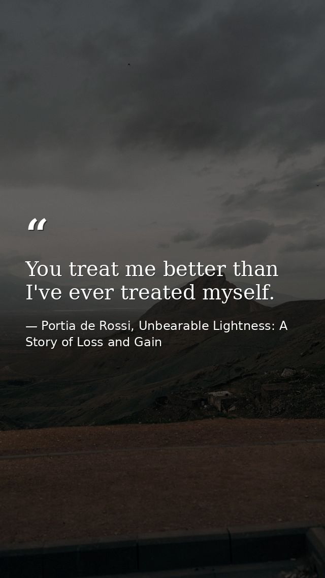 You treat me better than I've ever treated myself. — Portia de Rossi, Unbearable Lightness: A Story of Loss and Gain