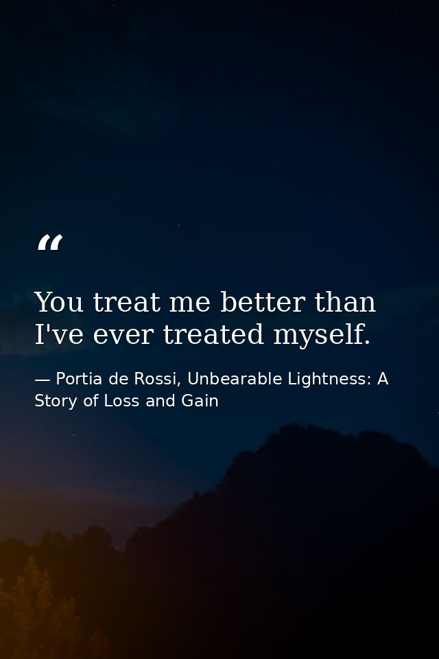 You treat me better than I've ever treated myself. — Portia de Rossi, Unbearable Lightness: A Story of Loss and Gain