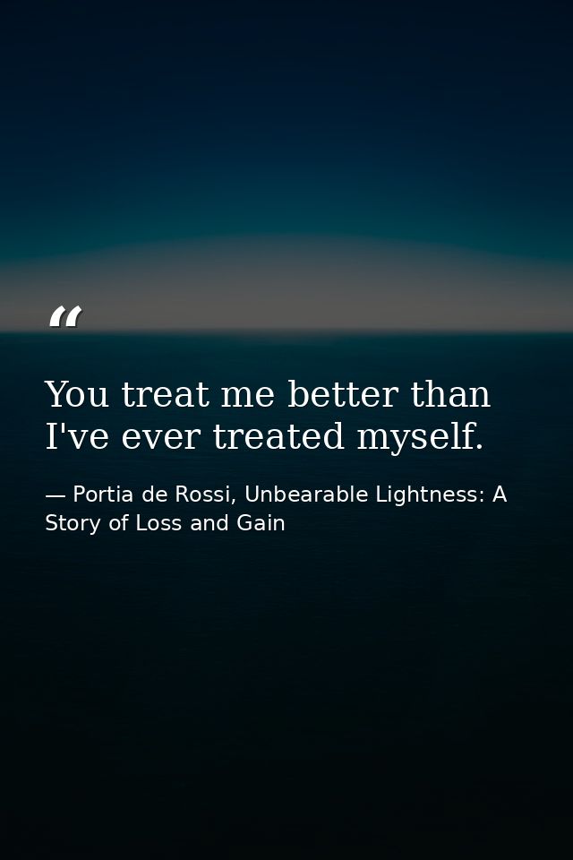 You treat me better than I've ever treated myself. — Portia de Rossi, Unbearable Lightness: A Story of Loss and Gain