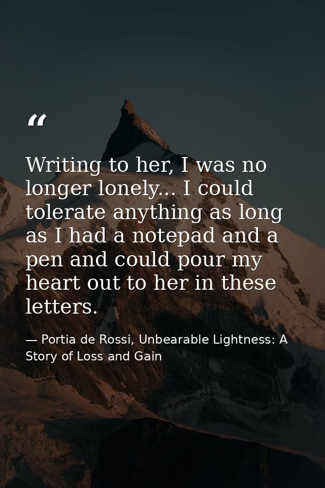Writing to her, I was no longer lonely... I could tolerate anything as long as I had a notepad and a pen and could pour  — Portia de Rossi, Unbearable Lightness: A Story of Loss and Gain