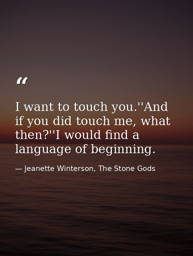 I want to touch you.''And if you did touch me, what then?''I would find a language of beginning. — Jeanette Winterson, The Stone Gods