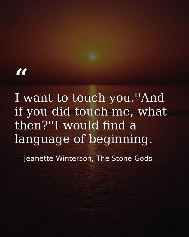 I want to touch you.''And if you did touch me, what then?''I would find a language of beginning. — Jeanette Winterson, The Stone Gods