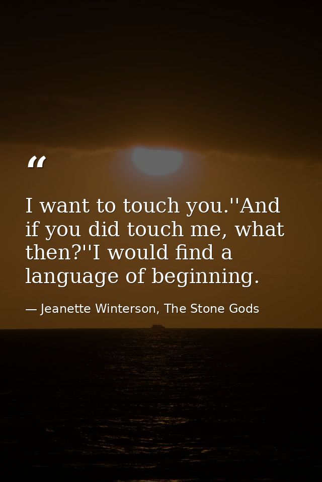 I want to touch you.''And if you did touch me, what then?''I would find a language of beginning. — Jeanette Winterson, The Stone Gods