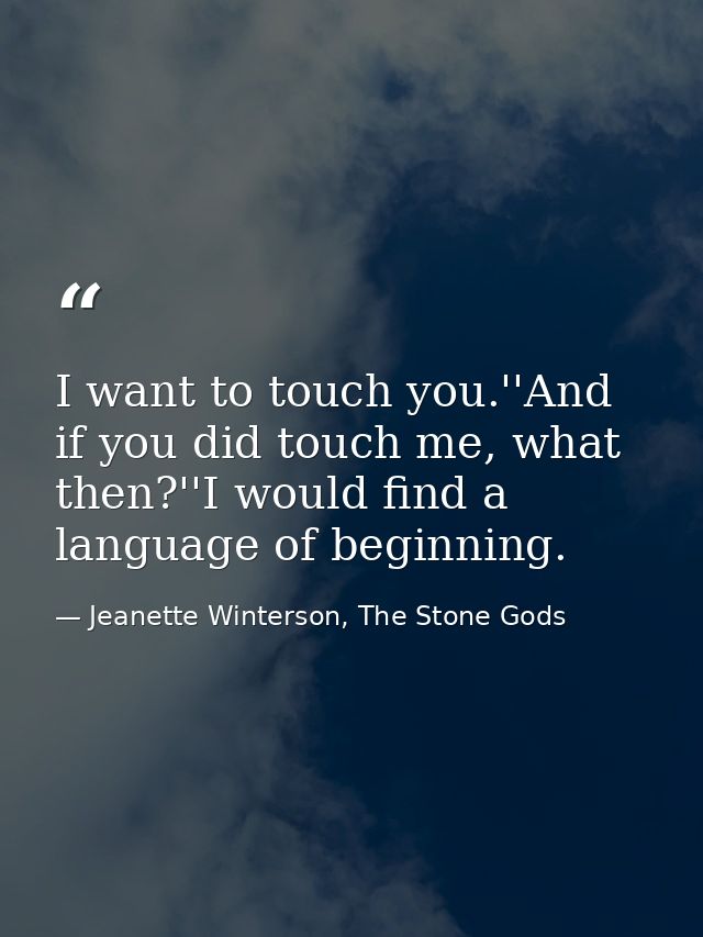 I want to touch you.''And if you did touch me, what then?''I would find a language of beginning. — Jeanette Winterson, The Stone Gods
