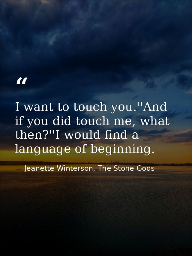 I want to touch you.''And if you did touch me, what then?''I would find a language of beginning. — Jeanette Winterson, The Stone Gods