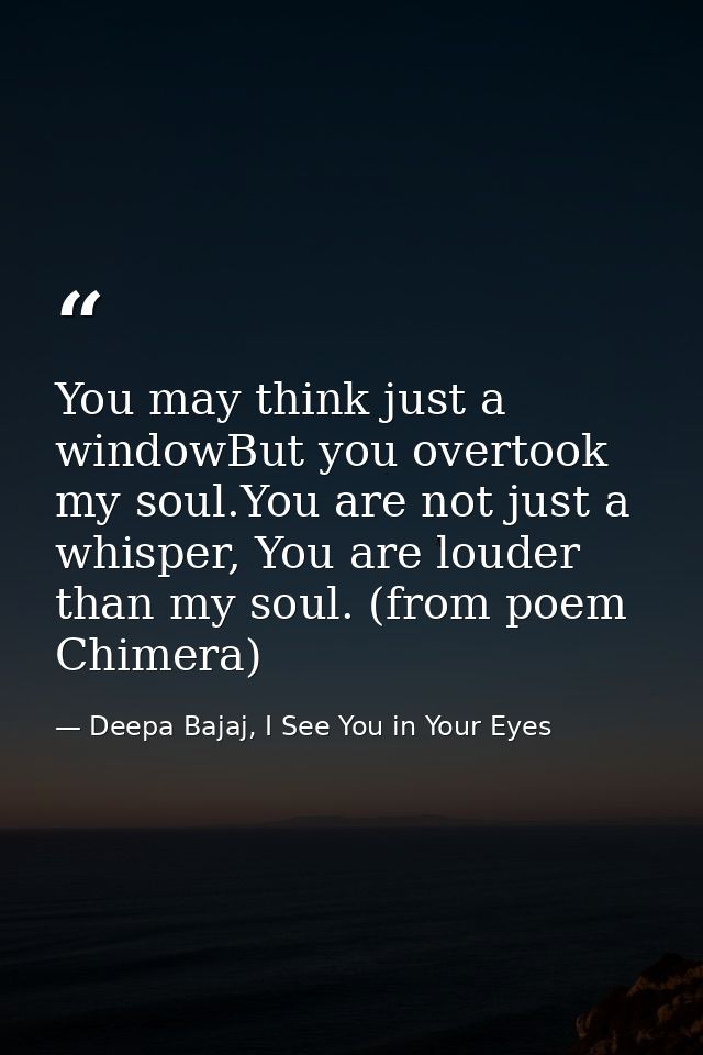You may think just a windowBut you overtook my soul.You are not just a whisper, You are louder than my soul. (from poem  — Deepa Bajaj, I See You in Your Eyes
