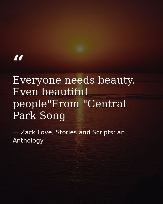 Everyone needs beauty. Even beautiful people"From "Central Park Song — Zack Love, Stories and Scripts: an Anthology