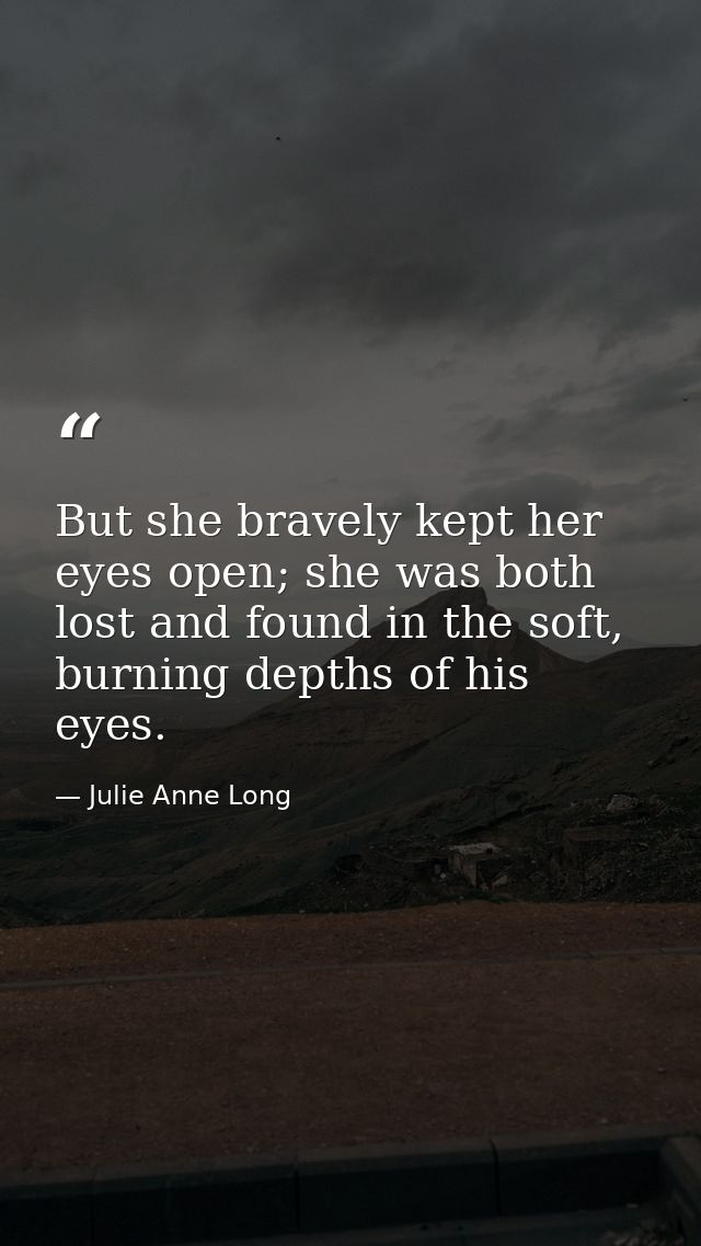 But she bravely kept her eyes open; she was both lost and found in the soft, burning depths of his eyes. — Julie Anne Long