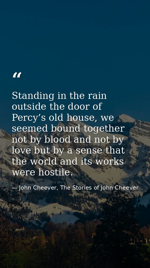 Standing in the rain outside the door of Percy’s old house, we seemed bound together not by blood and not by love but by — John Cheever, The Stories of John Cheever