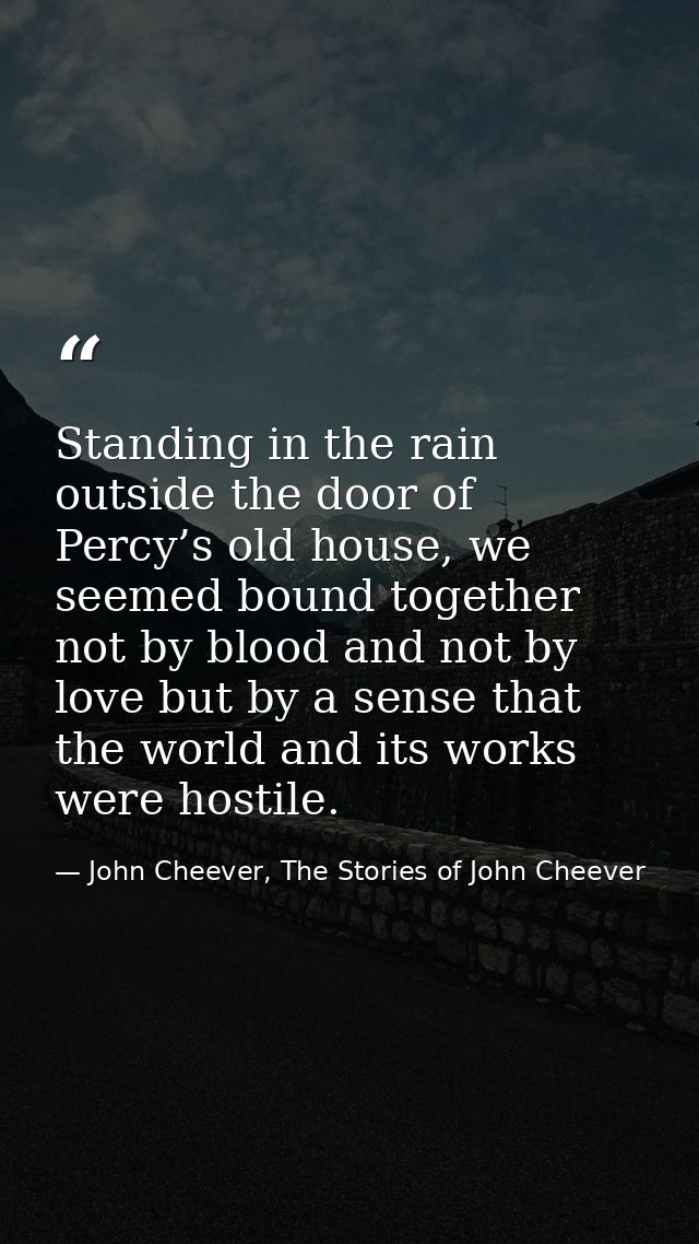 Standing in the rain outside the door of Percy’s old house, we seemed bound together not by blood and not by love but by — John Cheever, The Stories of John Cheever
