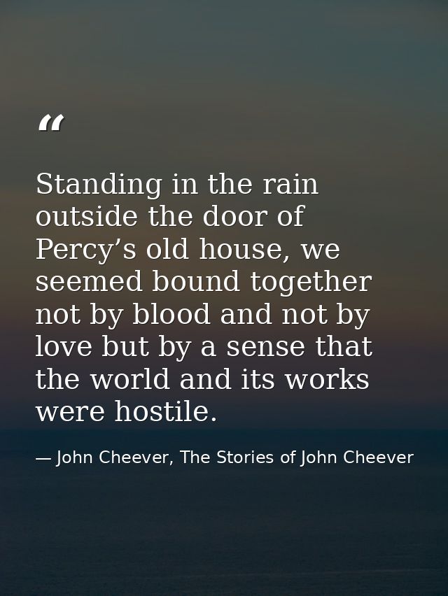 Standing in the rain outside the door of Percy’s old house, we seemed bound together not by blood and not by love but by — John Cheever, The Stories of John Cheever
