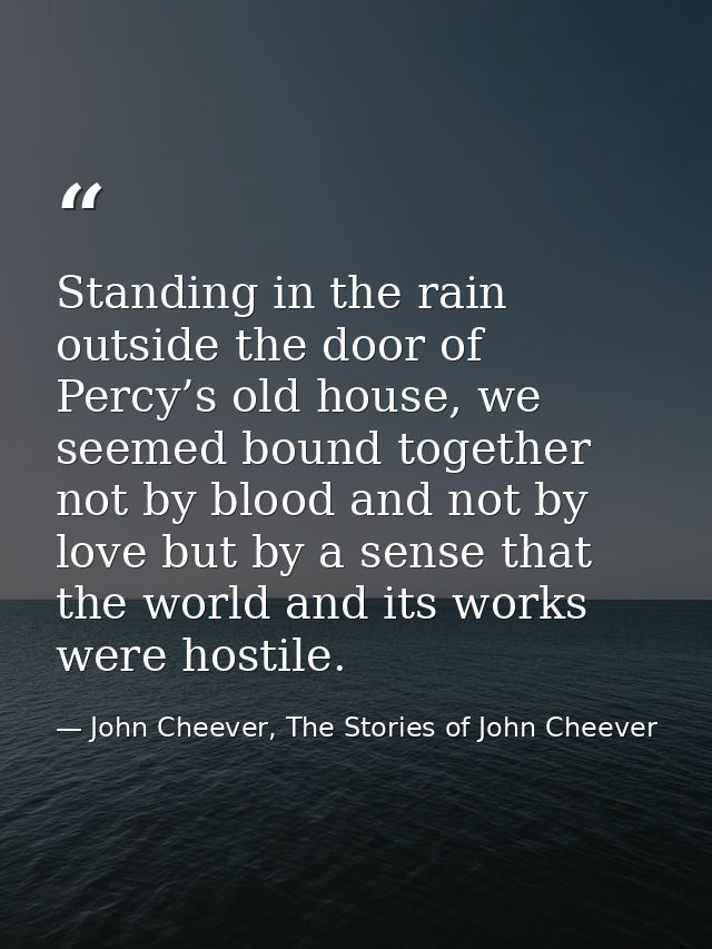 Standing in the rain outside the door of Percy’s old house, we seemed bound together not by blood and not by love but by — John Cheever, The Stories of John Cheever