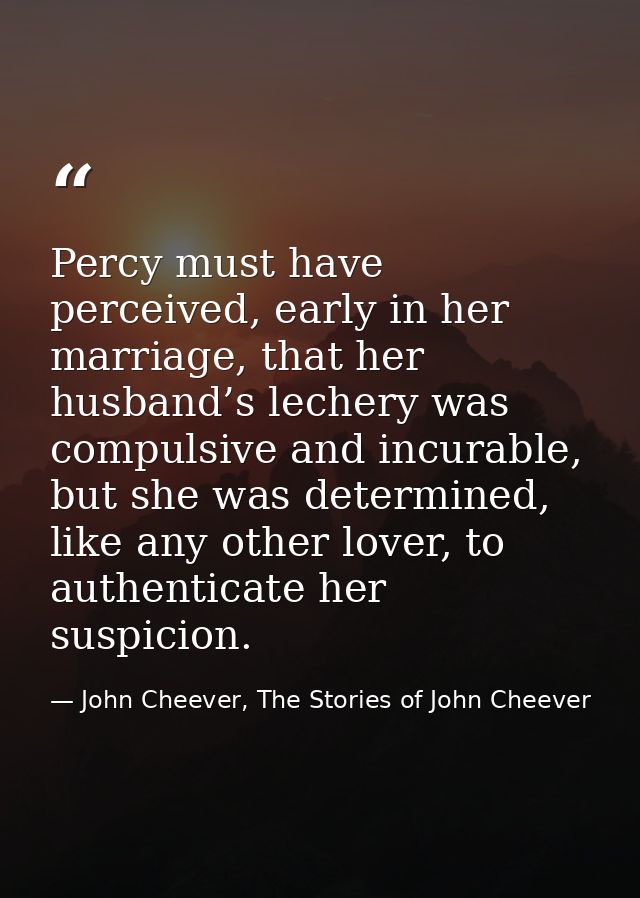 Percy must have perceived, early in her marriage, that her husband’s lechery was compulsive and incurable, but she was d — John Cheever, The Stories of John Cheever