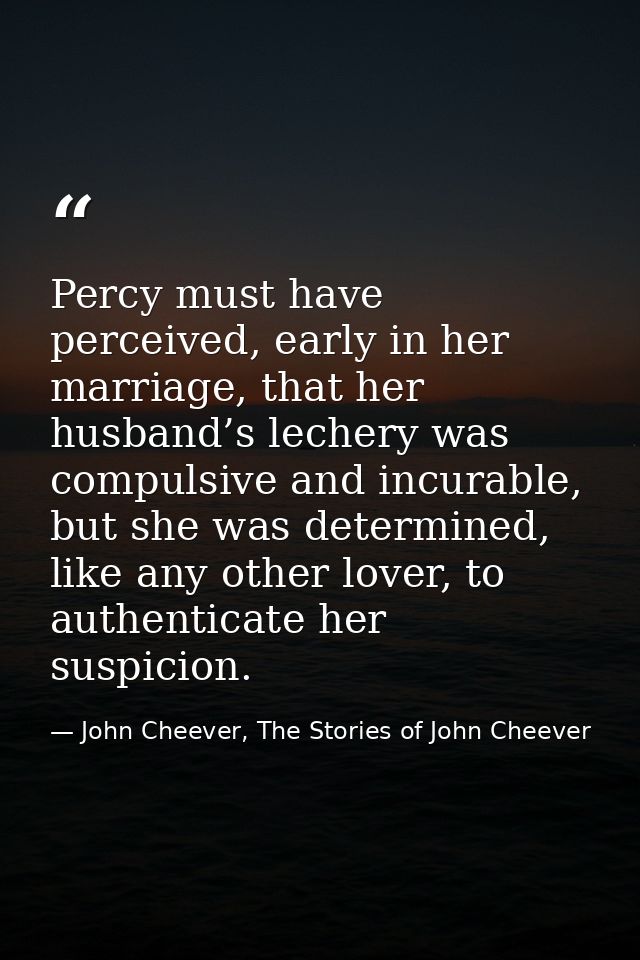 Percy must have perceived, early in her marriage, that her husband’s lechery was compulsive and incurable, but she was d — John Cheever, The Stories of John Cheever