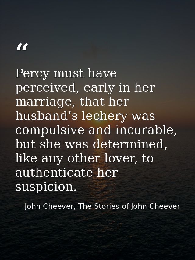 Percy must have perceived, early in her marriage, that her husband’s lechery was compulsive and incurable, but she was d — John Cheever, The Stories of John Cheever