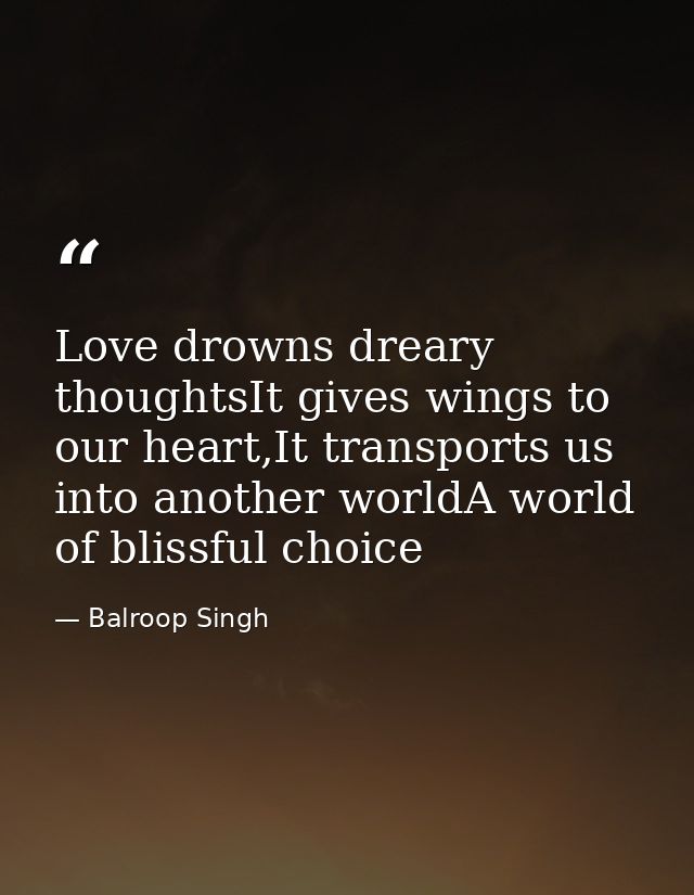 Love drowns dreary thoughtsIt gives wings to our heart,It transports us into another worldA world of blissful choice — Balroop Singh