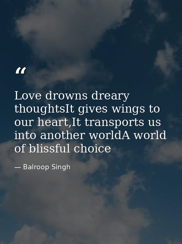 Love drowns dreary thoughtsIt gives wings to our heart,It transports us into another worldA world of blissful choice — Balroop Singh