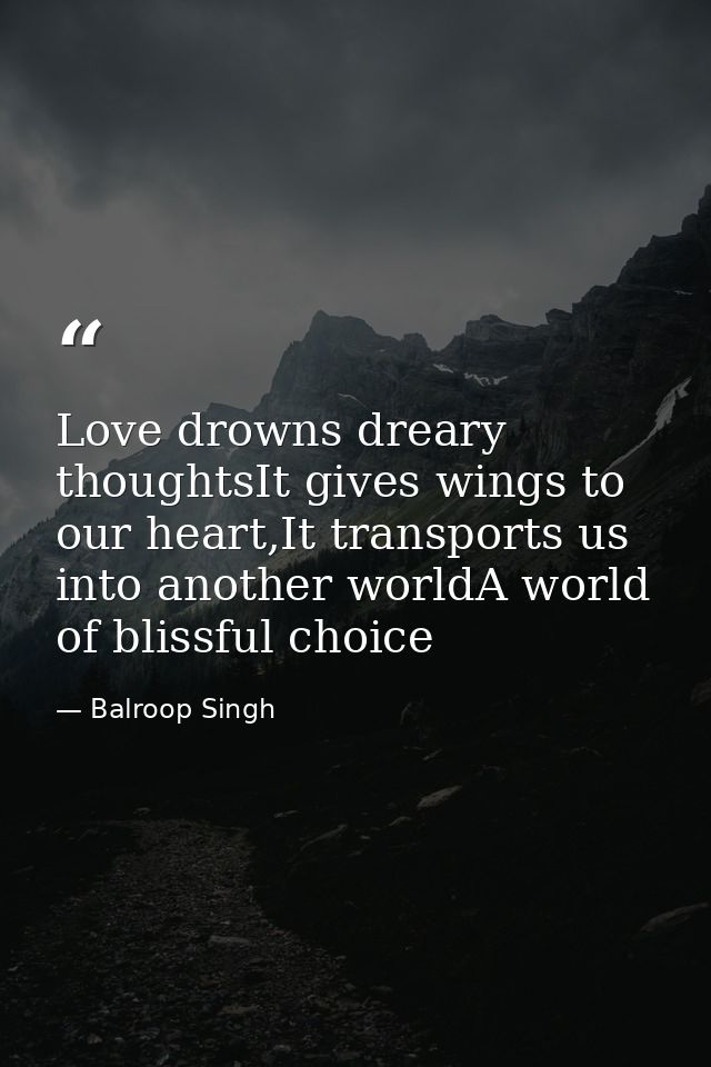Love drowns dreary thoughtsIt gives wings to our heart,It transports us into another worldA world of blissful choice — Balroop Singh