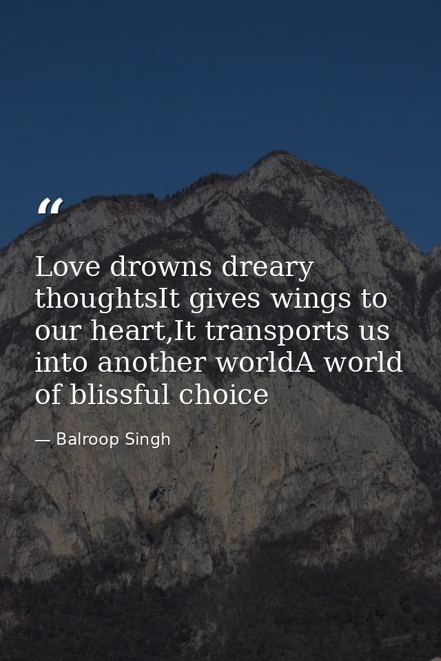 Love drowns dreary thoughtsIt gives wings to our heart,It transports us into another worldA world of blissful choice — Balroop Singh
