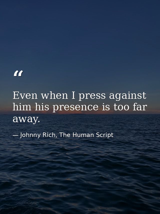 Even when I press against him his presence is too far away. — Johnny Rich, The Human Script