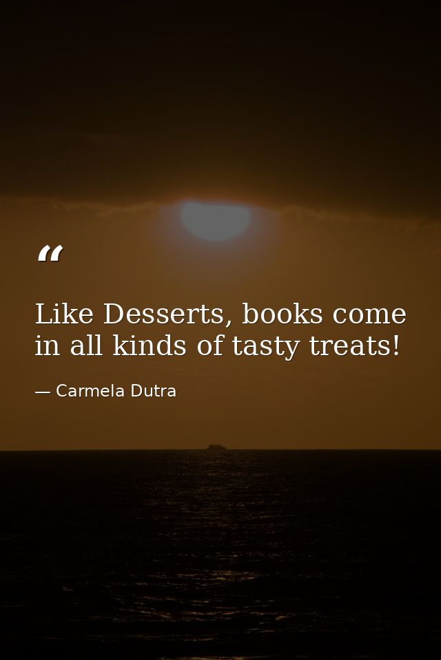 Like Desserts, books come in all kinds of tasty treats! — Carmela Dutra