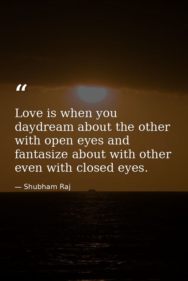 Love is when you daydream about the other with open eyes and fantasize about with other even with closed eyes. — Shubham Raj