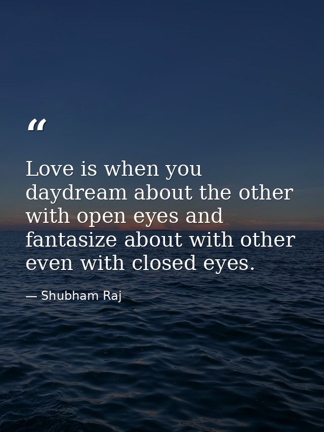 Love is when you daydream about the other with open eyes and fantasize about with other even with closed eyes. — Shubham Raj