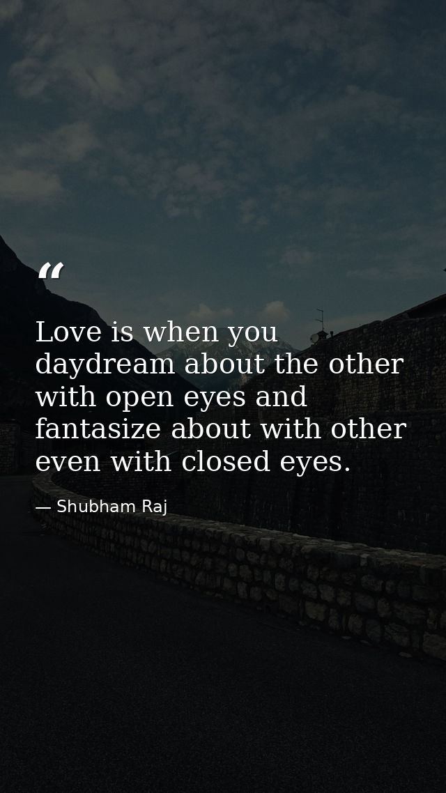 Love is when you daydream about the other with open eyes and fantasize about with other even with closed eyes. — Shubham Raj