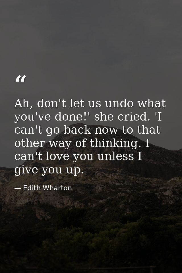 Ah, don't let us undo what you've done!' she cried. 'I can't go back now to that other way of thinking. I can't love you — Edith Wharton