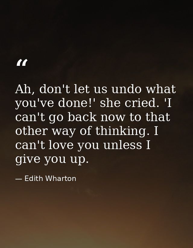 Ah, don't let us undo what you've done!' she cried. 'I can't go back now to that other way of thinking. I can't love you — Edith Wharton