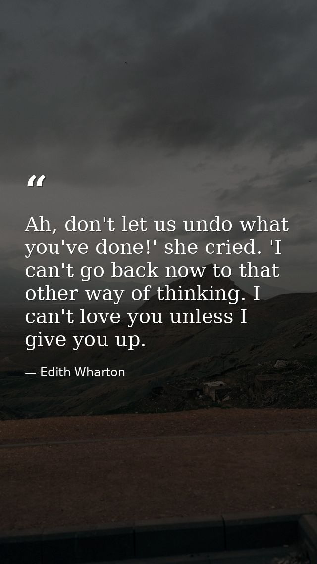 Ah, don't let us undo what you've done!' she cried. 'I can't go back now to that other way of thinking. I can't love you — Edith Wharton