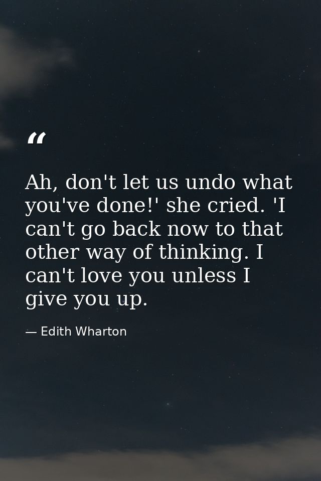 Ah, don't let us undo what you've done!' she cried. 'I can't go back now to that other way of thinking. I can't love you — Edith Wharton